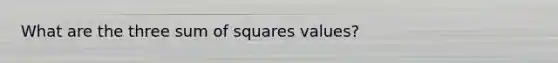 What are the three sum of squares values?