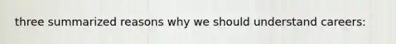 three summarized reasons why we should understand careers: