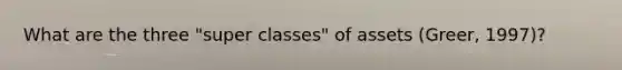 What are the three "super classes" of assets (Greer, 1997)?