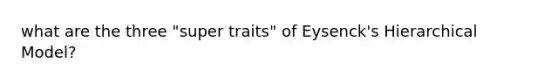 what are the three "super traits" of Eysenck's Hierarchical Model?