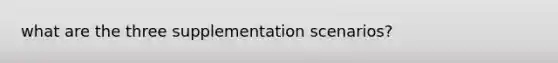 what are the three supplementation scenarios?