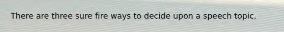 There are three sure fire ways to decide upon a speech topic.