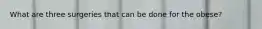 What are three surgeries that can be done for the obese?