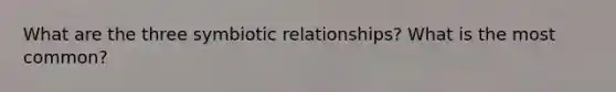 What are the three symbiotic relationships? What is the most common?