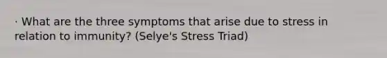 · What are the three symptoms that arise due to stress in relation to immunity? (Selye's Stress Triad)