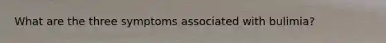 What are the three symptoms associated with bulimia?