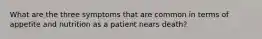 What are the three symptoms that are common in terms of appetite and nutrition as a patient nears death?