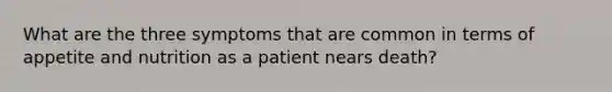 What are the three symptoms that are common in terms of appetite and nutrition as a patient nears death?