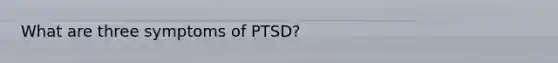 What are three symptoms of PTSD?