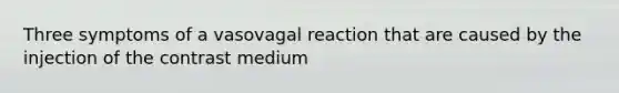 Three symptoms of a vasovagal reaction that are caused by the injection of the contrast medium