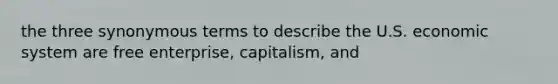 the three synonymous terms to describe the U.S. economic system are free enterprise, capitalism, and