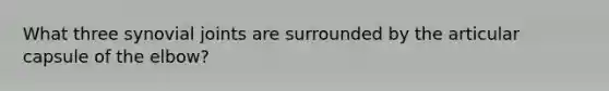 What three synovial joints are surrounded by the articular capsule of the elbow?