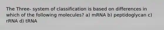 The Three- system of classification is based on differences in which of the following molecules? a) mRNA b) peptidoglycan c) rRNA d) tRNA