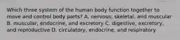 Which three system of the human body function together to move and control body parts? A. nervous, skeletal, and muscular B. muscular, endocrine, and excretory C. digestive, excretory, and reproductive D. circulatory, endocrine, and respiratory