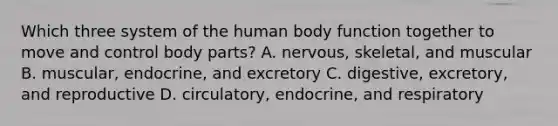 Which three system of the human body function together to move and control body parts? A. nervous, skeletal, and muscular B. muscular, endocrine, and excretory C. digestive, excretory, and reproductive D. circulatory, endocrine, and respiratory