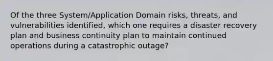 Of the three System/Application Domain risks, threats, and vulnerabilities identified, which one requires a disaster recovery plan and business continuity plan to maintain continued operations during a catastrophic outage?