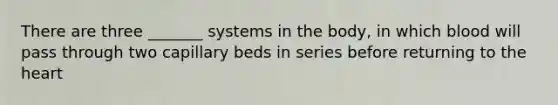 There are three _______ systems in the body, in which blood will pass through two capillary beds in series before returning to the heart