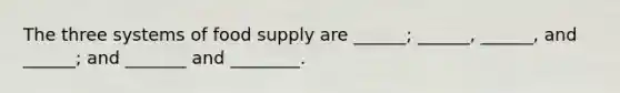 The three systems of food supply are ______; ______, ______, and ______; and _______ and ________.