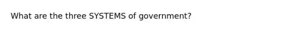 What are the three SYSTEMS of government?