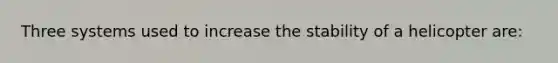 Three systems used to increase the stability of a helicopter are: