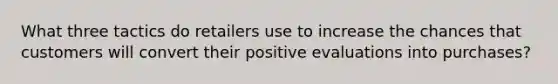 What three tactics do retailers use to increase the chances that customers will convert their positive evaluations into purchases?