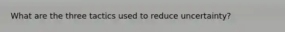 What are the three tactics used to reduce uncertainty?
