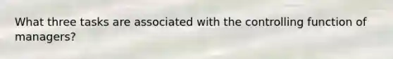 What three tasks are associated with the controlling function of managers?