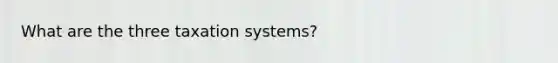 What are the three taxation systems?