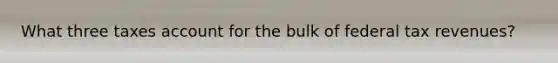 What three taxes account for the bulk of federal tax revenues?