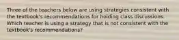 Three of the teachers below are using strategies consistent with the textbook's recommendations for holding class discussions. Which teacher is using a strategy that is not consistent with the textbook's recommendations?