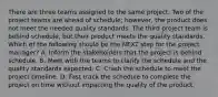 There are three teams assigned to the same project. Two of the project teams are ahead of schedule; however, the product does not meet the needed quality standards. The third project team is behind schedule, but their product meets the quality standards. Which of the following should be the NEXT step for the project manager? A. Inform the stakeholders that the project is behind schedule. B. Meet with the teams to clarify the schedule and the quality standards expected. C. Crash the schedule to meet the project timeline. D. Fast track the schedule to complete the project on time without impacting the quality of the product.