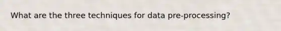 What are the three techniques for data pre-processing?