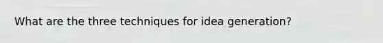 What are the three techniques for idea generation?