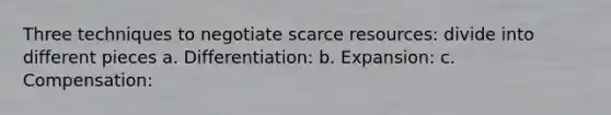 Three techniques to negotiate scarce resources: divide into different pieces a. Differentiation: b. Expansion: c. Compensation: