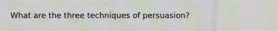What are the three techniques of persuasion?