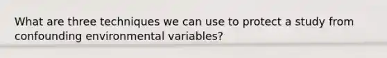 What are three techniques we can use to protect a study from confounding environmental variables?