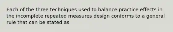 Each of the three techniques used to balance practice effects in the incomplete repeated measures design conforms to a general rule that can be stated as