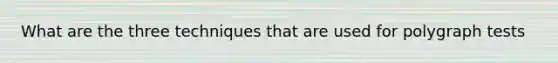 What are the three techniques that are used for polygraph tests