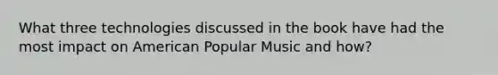 What three technologies discussed in the book have had the most impact on American Popular Music and how?