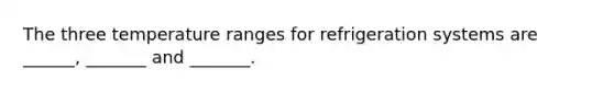 The three temperature ranges for refrigeration systems are ______, _______ and _______.