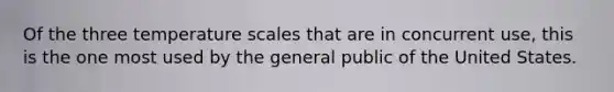 Of the three temperature scales that are in concurrent use, this is the one most used by the general public of the United States.