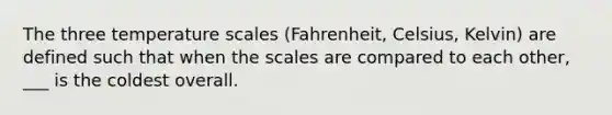 The three temperature scales (Fahrenheit, Celsius, Kelvin) are defined such that when the scales are compared to each other, ___ is the coldest overall.