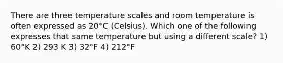 There are three temperature scales and room temperature is often expressed as 20°C (Celsius). Which one of the following expresses that same temperature but using a different scale? 1) 60°K 2) 293 K 3) 32°F 4) 212°F