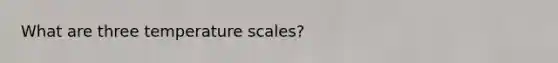 What are three temperature scales?