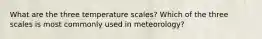 What are the three temperature scales? Which of the three scales is most commonly used in meteorology?