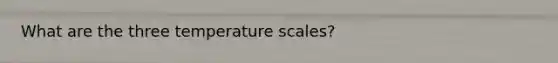 What are the three temperature scales?