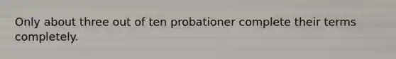 Only about three out of ten probationer complete their terms completely.