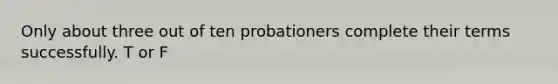 Only about three out of ten probationers complete their terms successfully. T or F