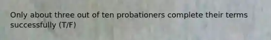 Only about three out of ten probationers complete their terms successfully (T/F)