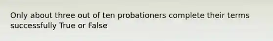 Only about three out of ten probationers complete their terms successfully True or False